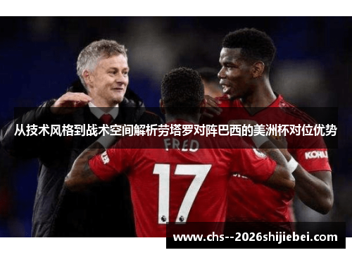 从技术风格到战术空间解析劳塔罗对阵巴西的美洲杯对位优势