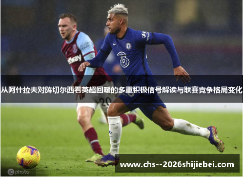 从阿什拉夫对阵切尔西看英超回暖的多重积极信号解读与联赛竞争格局变化
