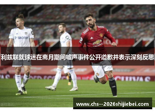 利兹联就球迷在斋月期间嘘声事件公开道歉并表示深刻反思