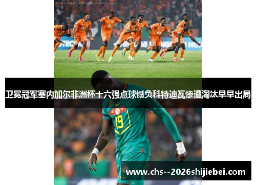 卫冕冠军塞内加尔非洲杯十六强点球憾负科特迪瓦惨遭淘汰早早出局