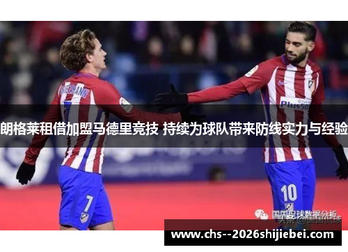 朗格莱租借加盟马德里竞技 持续为球队带来防线实力与经验