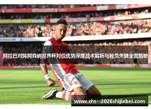 阿拉巴对阵阿森纳世界杯对位优势深度战术解析与胜负关键全面前瞻