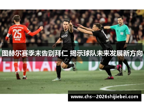 图赫尔赛季末告别拜仁 揭示球队未来发展新方向