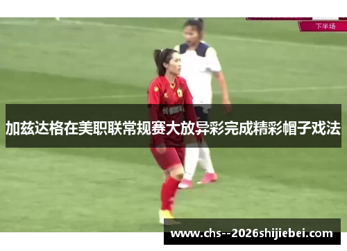 加兹达格在美职联常规赛大放异彩完成精彩帽子戏法