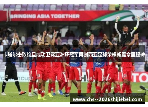 卡塔尔击败约旦成功卫冕亚洲杯冠军再创西亚足球荣耀新篇章里程碑